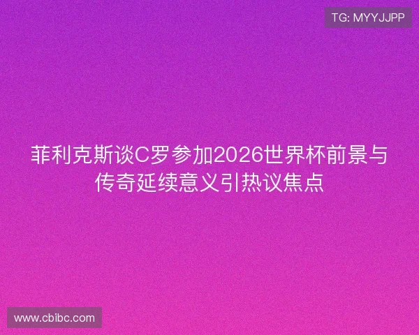 菲利克斯谈C罗参加2026世界杯前景与传奇延续意义引热议焦点