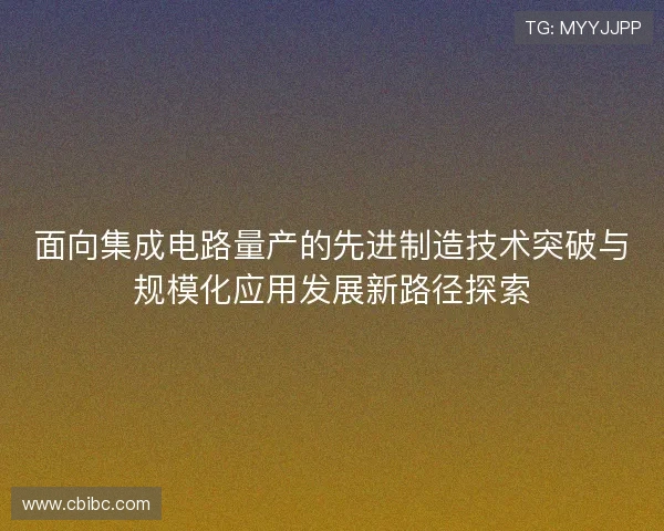 面向集成电路量产的先进制造技术突破与规模化应用发展新路径探索